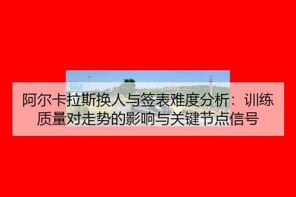 阿尔卡拉斯换人与签表难度分析：训练质量对走势的影响与关键节点信号