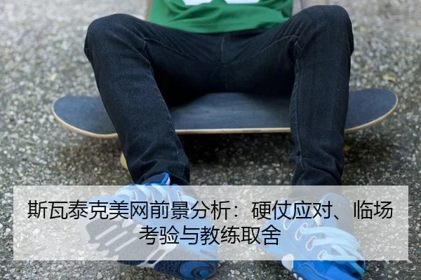 斯瓦泰克美网前景分析：硬仗应对、临场考验与教练取舍