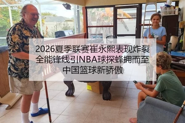 2026夏季联赛崔永熙表现炸裂 全能锋线引NBA球探蜂拥而至 中国篮球新骄傲 | Kaiyun
